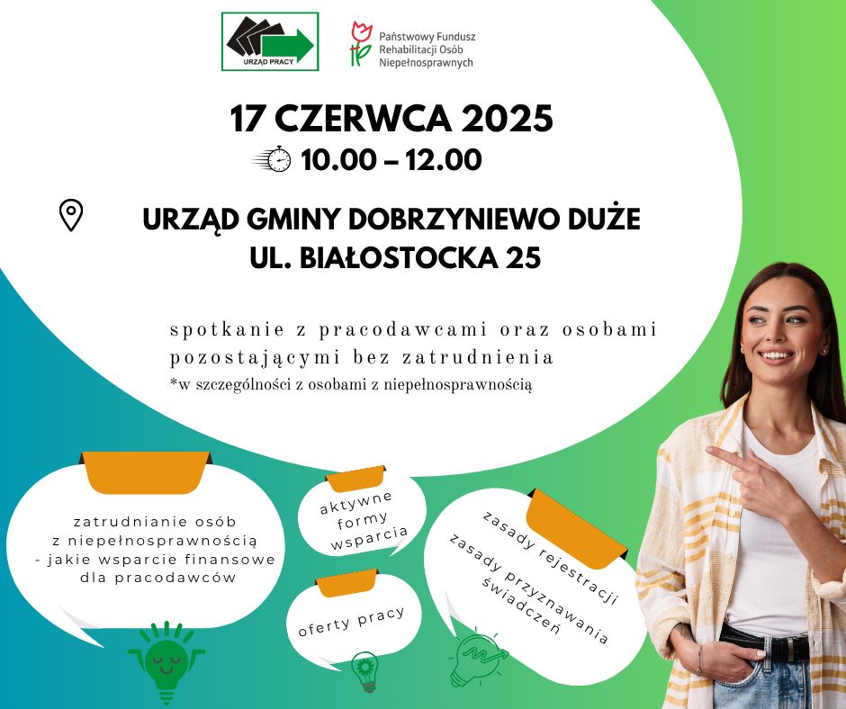 Plakat przedstwaia kobietę wskazującą palcem na informację dotyczącą spotkania pracownika Powiatowego Urzędu Pracy oraz Państwowego Funduszu Rehabilitacji Ośób Niepełnosprawnych w dniu 16.06.2025 w Urzędzie Gminy w Dobrzyniewie Dużym przy ul. Białostockiej 25 w godzinach 10.00 - 12.00. Spotkanie jest zaproszeniem dla mieszkańców gmny Dobrzyniewo Duże pozostających bez zatrudnienia, szczególnie osób z niepełnosprawnościami oraz pracodawców z terenu gminy. Osoby będą mogły uzyskać szczegółowe informacje dotyczące; aktywnych form wsparcia, ofert pracy, zasad rejestracji oraz przyznawania świadczeń oraz wsparcia finansowego dla pracodawców zatrudniających osoby niepełnosprawne.
